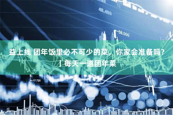 益上线 团年饭里必不可少的菜，你家会准备吗？丨每天一道团年菜