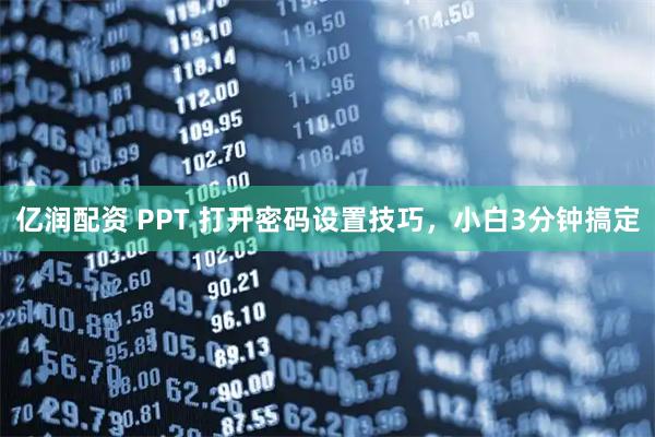 亿润配资 PPT 打开密码设置技巧，小白3分钟搞定