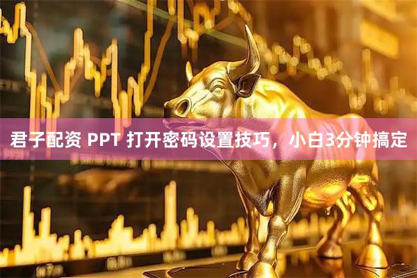 君子配资 PPT 打开密码设置技巧，小白3分钟搞定