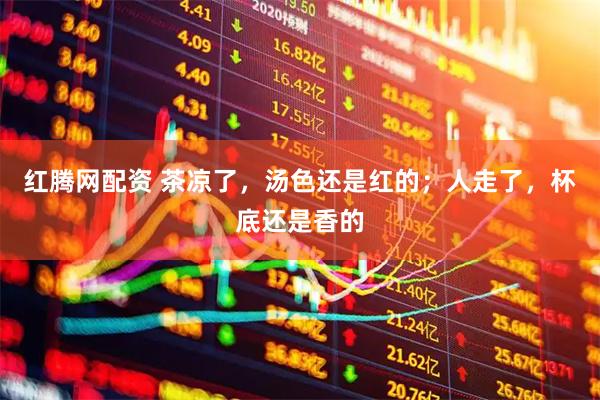 红腾网配资 茶凉了，汤色还是红的；人走了，杯底还是香的