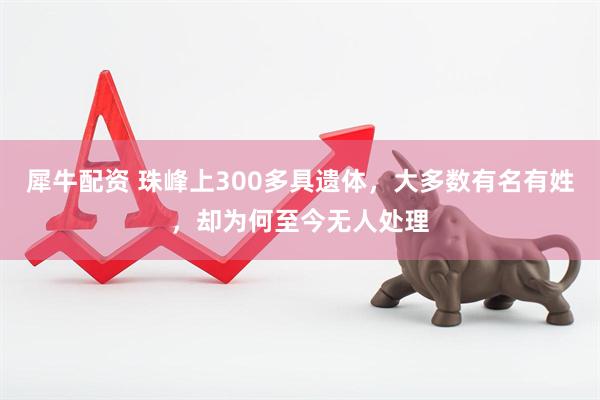 犀牛配资 珠峰上300多具遗体，大多数有名有姓，却为何至今无人处理