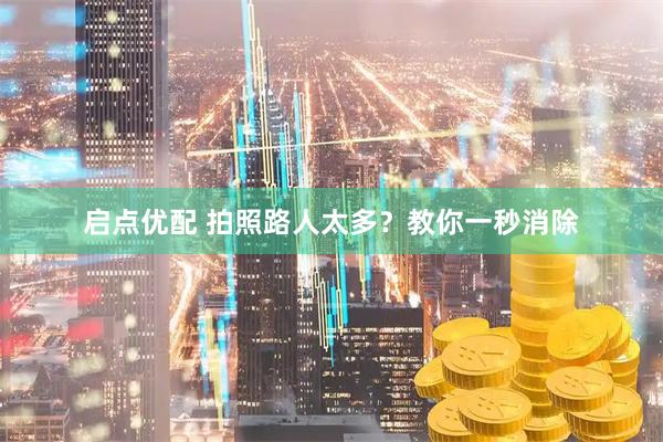 启点优配 拍照路人太多？教你一秒消除