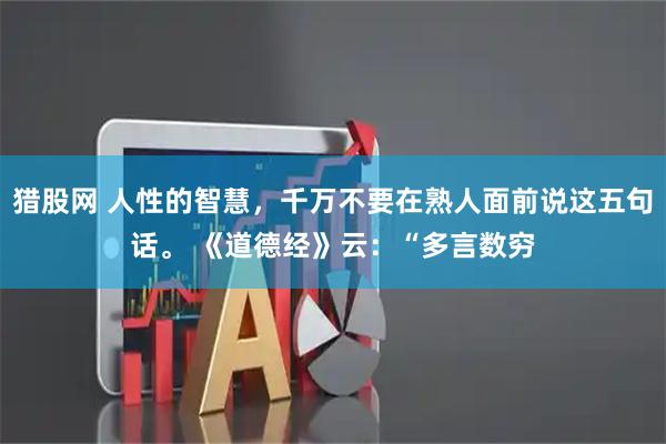 猎股网 人性的智慧，千万不要在熟人面前说这五句话。 《道德经》云：“多言数穷