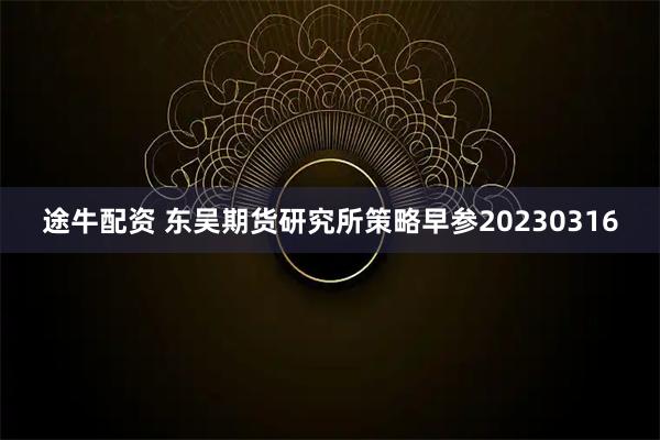 途牛配资 东吴期货研究所策略早参20230316