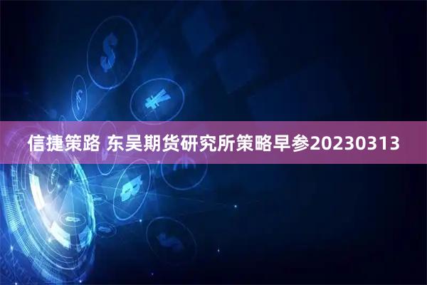 信捷策路 东吴期货研究所策略早参20230313