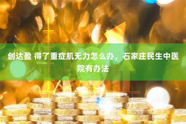创达盈 得了重症肌无力怎么办，石家庄民生中医院有办法