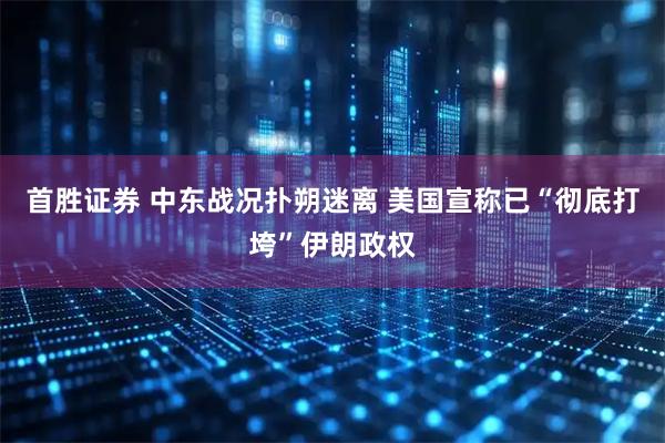 首胜证券 中东战况扑朔迷离 美国宣称已“彻底打垮”伊朗政权