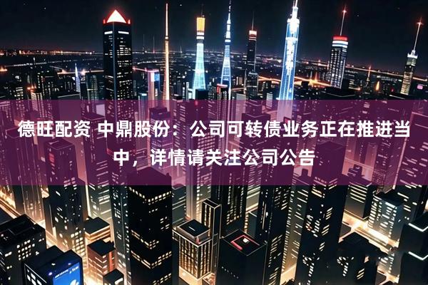 德旺配资 中鼎股份：公司可转债业务正在推进当中，详情请关注公司公告
