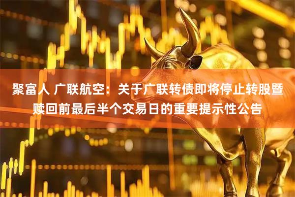 聚富人 广联航空：关于广联转债即将停止转股暨赎回前最后半个交易日的重要提示性公告