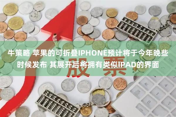 牛策略 苹果的可折叠IPHONE预计将于今年晚些时候发布 其展开后将拥有类似IPAD的界面