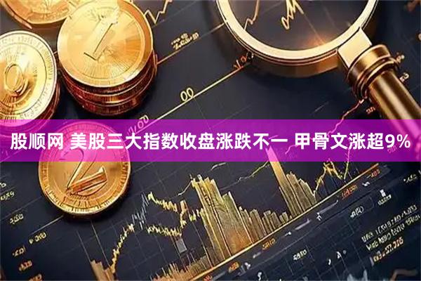 股顺网 美股三大指数收盘涨跌不一 甲骨文涨超9%