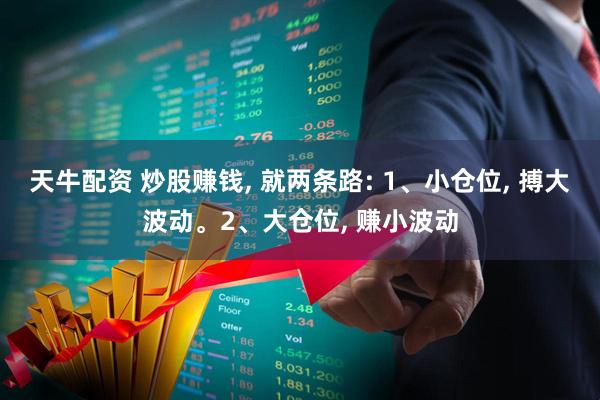 天牛配资 炒股赚钱, 就两条路: 1、小仓位, 搏大波动。2、大仓位, 赚小波动