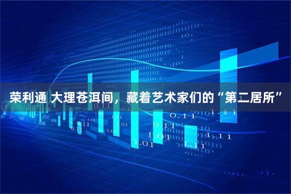 荣利通 大理苍洱间，藏着艺术家们的“第二居所”