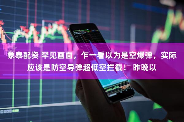 象泰配资 罕见画面，乍一看以为是空爆弹，实际应该是防空导弹超低空拦截！ 昨晚以