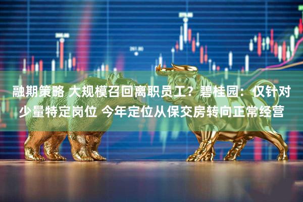 融期策略 大规模召回离职员工？碧桂园：仅针对少量特定岗位 今年定位从保交房转向正常经营