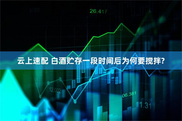 云上速配 白酒贮存一段时间后为何要搅拌?