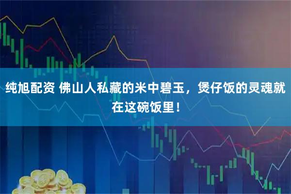 纯旭配资 佛山人私藏的米中碧玉,煲仔饭的灵魂就在这碗饭里!