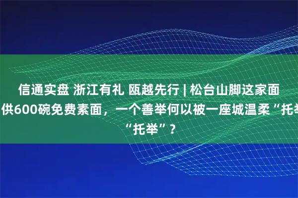 信通实盘 浙江有礼 瓯越先行 | 松台山脚这家面馆日供600碗免费素面，一个善举何以被一座城温柔“托举”？