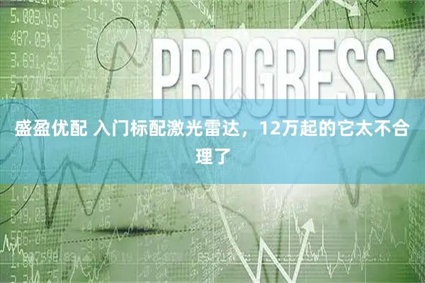 盛盈优配 入门标配激光雷达，12万起的它太不合理了