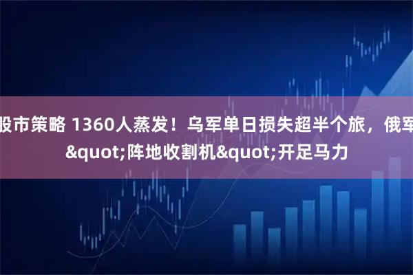 股市策略 1360人蒸发！乌军单日损失超半个旅，俄军"阵地收割机"开足马力