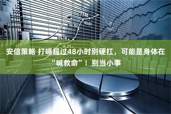 安信策略 打嗝超过48小时别硬扛,可能是身体在“喊救命”!别当小事