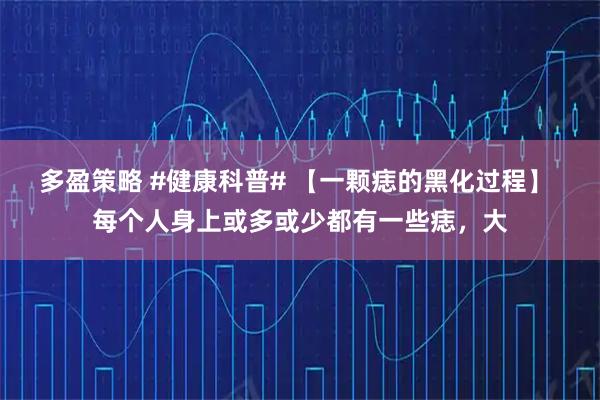 多盈策略 #健康科普# 【一颗痣的黑化过程】 每个人身上或多或少都有一些痣，大