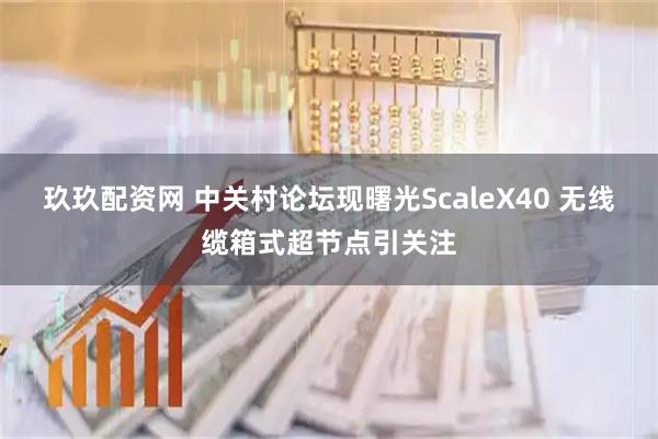 玖玖配资网 中关村论坛现曙光ScaleX40 无线缆箱式超节点引关注