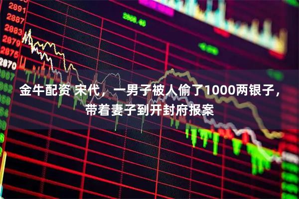 金牛配资 宋代，一男子被人偷了1000两银子，带着妻子到开封府报案