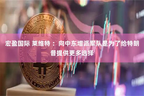 宏盈国际 莱维特 ：向中东增派军队是为了给特朗普提供更多选择
