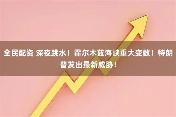 全民配资 深夜跳水！霍尔木兹海峡重大变数！特朗普发出最新威胁！