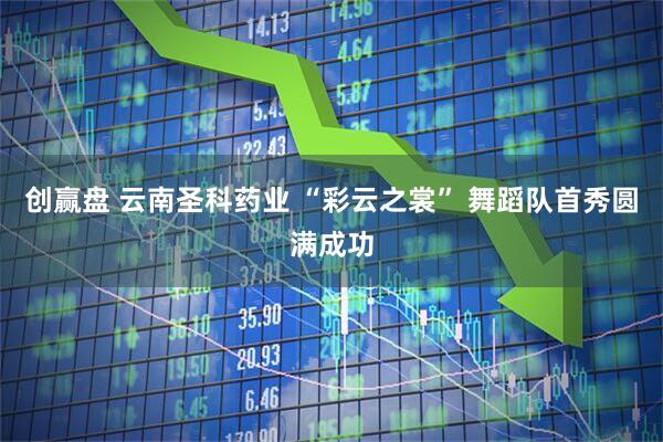 创赢盘 云南圣科药业 “彩云之裳” 舞蹈队首秀圆满成功