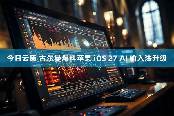 今日云策 古尔曼爆料苹果 iOS 27 AI 输入法升级