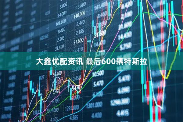 大鑫优配资讯 最后600辆特斯拉