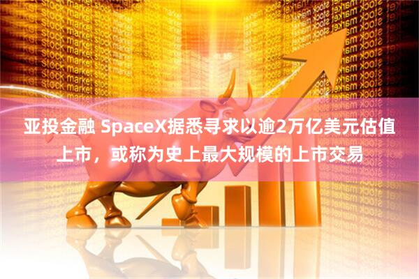 亚投金融 SpaceX据悉寻求以逾2万亿美元估值上市，或称为史上最大规模的上市交易
