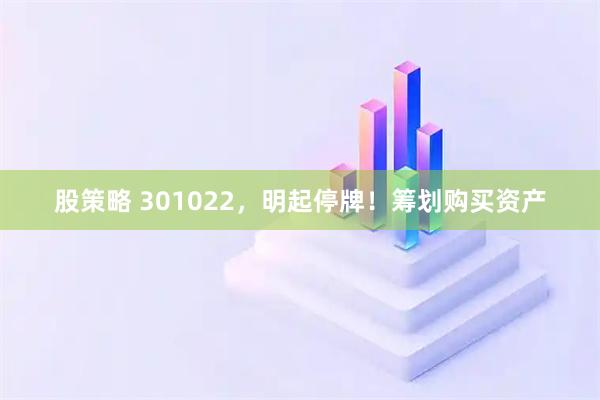 股策略 301022，明起停牌！筹划购买资产