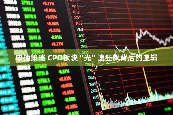 申捷策略 CPO板块“光”速狂飙背后的逻辑