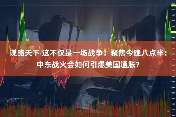 谋略天下 这不仅是一场战争！聚焦今晚八点半：中东战火会如何引爆美国通胀？