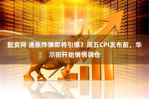 配资网 通胀炸弹即将引爆？周五CPI发布前，华尔街开始悄悄调仓