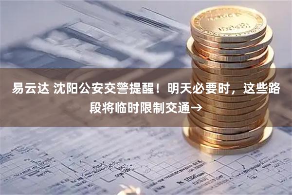 易云达 沈阳公安交警提醒!明天必要时,这些路段将临时限制交通→