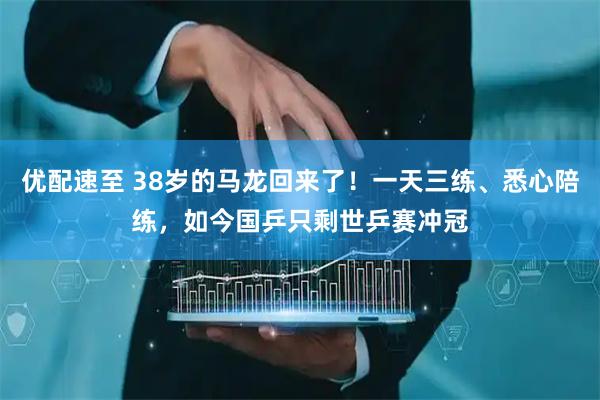优配速至 38岁的马龙回来了！一天三练、悉心陪练，如今国乒只剩世乒赛冲冠