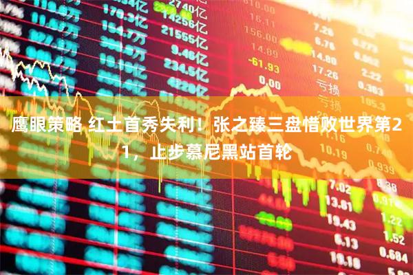 鹰眼策略 红土首秀失利！张之臻三盘惜败世界第21，止步慕尼黑站首轮