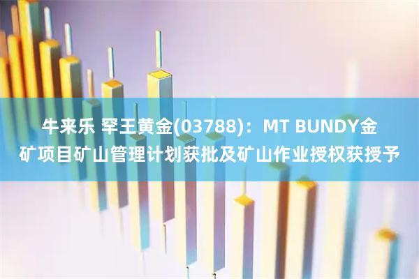 牛来乐 罕王黄金(03788)：MT BUNDY金矿项目矿山管理计划获批及矿山作业授权获授予