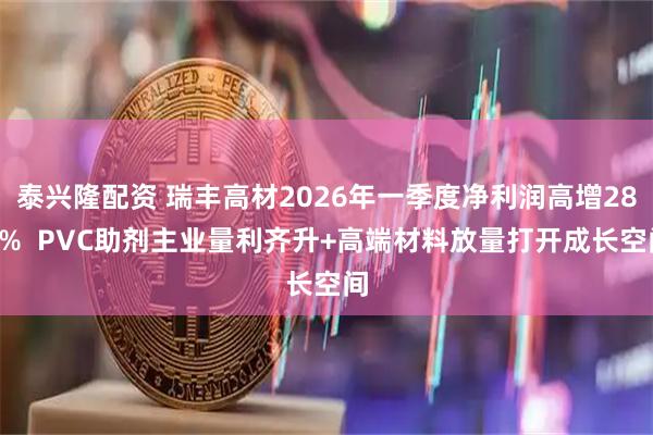 泰兴隆配资 瑞丰高材2026年一季度净利润高增283%  PVC助剂主业量利齐升+高端材料放量打开成长空间