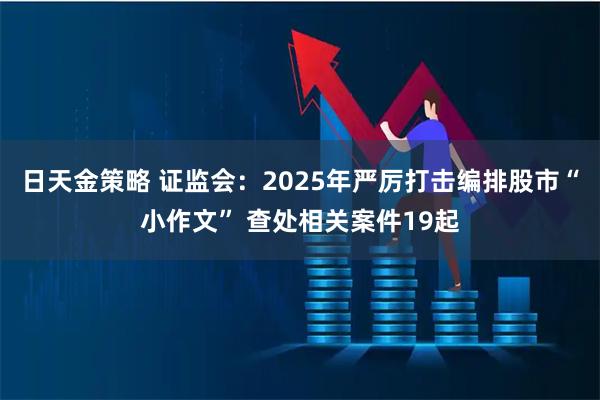 日天金策略 证监会：2025年严厉打击编排股市“小作文” 查处相关案件19起