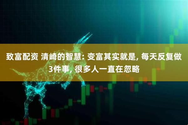 致富配资 清崎的智慧: 变富其实就是, 每天反复做3件事, 很多人一直在忽略