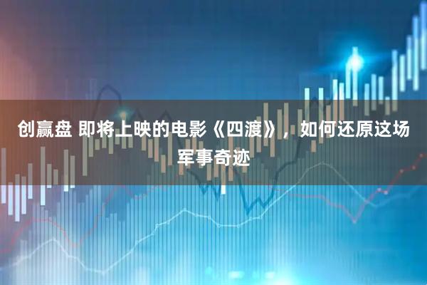 创赢盘 即将上映的电影《四渡》，如何还原这场军事奇迹