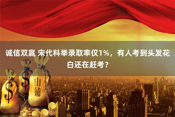 诚信双赢 宋代科举录取率仅1%，有人考到头发花白还在赶考？