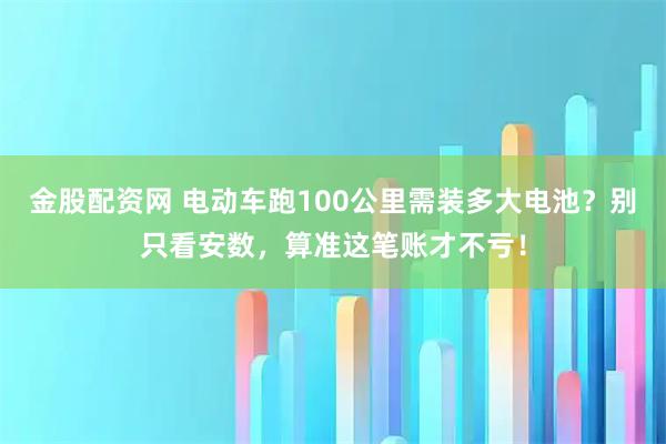 金股配资网 电动车跑100公里需装多大电池？别只看安数，算准这笔账才不亏！