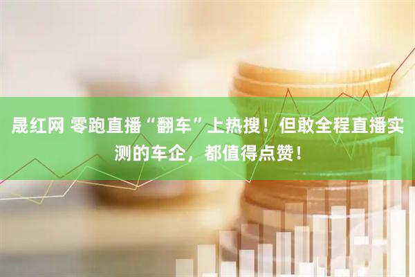晟红网 零跑直播“翻车”上热搜!但敢全程直播实测的车企,都值得点赞!