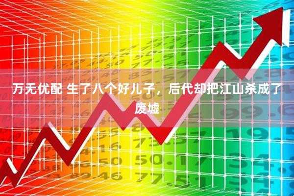 万无优配 生了八个好儿子，后代却把江山杀成了废墟